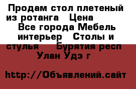 Продам стол плетеный из ротанга › Цена ­ 34 300 - Все города Мебель, интерьер » Столы и стулья   . Бурятия респ.,Улан-Удэ г.